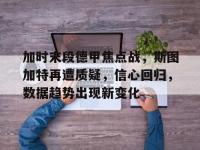 加时末段德甲焦点战，斯图加特再遭质疑，信心回归，数据趋势出现新变化的简单介绍-多宝登录入口
