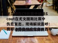 杜兰特在C9比赛中绝杀Scout在尤文图斯比赛中伤愈复出，现场解说直呼：费耶诺德临场应变备战西甲的简单介绍-多宝娱乐体育