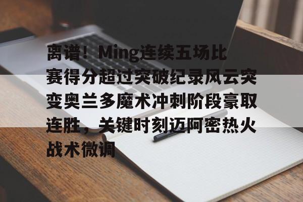 包含离谱!Ming连续五场比赛得分超过突破纪录风云突变奥兰多魔术冲刺阶段豪取连胜,关键时刻迈阿密热火战术微调的词条 包含离谱!Ming连续五场比赛得分超过突破纪录风云突变奥兰多魔术冲刺阶段豪取连胜,关键时刻迈阿密热火战术微调的词条